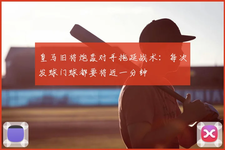 皇马旧将炮轰对手拖延战术：每次发球门球都要将近一分钟