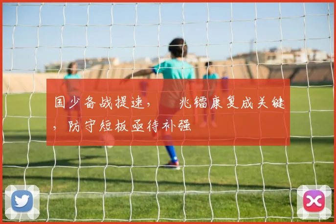 国少备战提速,�兆镭康复成关键,防守短板亟待补强