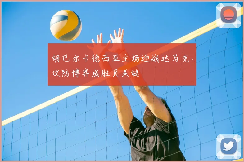 胡巴尔卡德西亚主场迎战达马克，攻防博弈成胜负关键