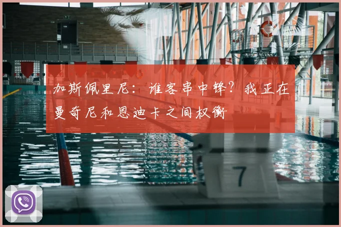 加斯佩里尼：谁客串中锋？我正在曼奇尼和恩迪卡之间权衡