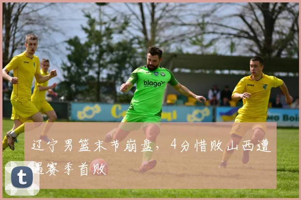 辽宁男篮末节崩盘，4分惜败山西遭遇赛季首败
