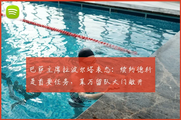 巴萨主席拉波尔塔表态：续约德科是首要任务，莱万留队大门敞开