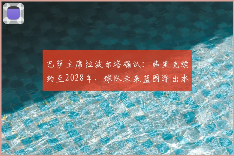 巴萨主席拉波尔塔确认：弗里克续约至2028年，球队未来蓝图浮出水面