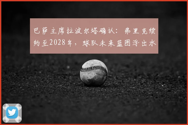 巴萨主席拉波尔塔确认：弗里克续约至2028年，球队未来蓝图浮出水面