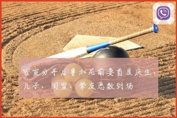 官宣分手后鲁加尼前妻首度庆生，儿子、闺蜜、挚友悉数到场