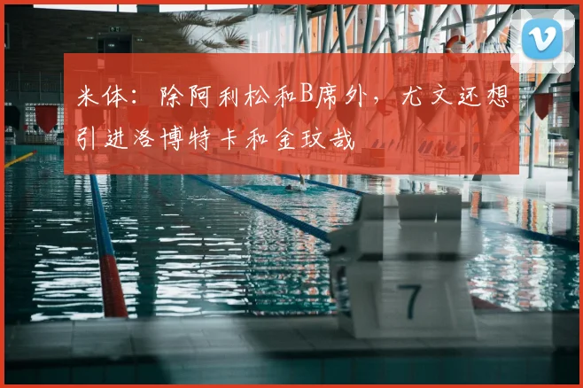 米体：除阿利松和B席外，尤文还想引进洛博特卡和金玟哉