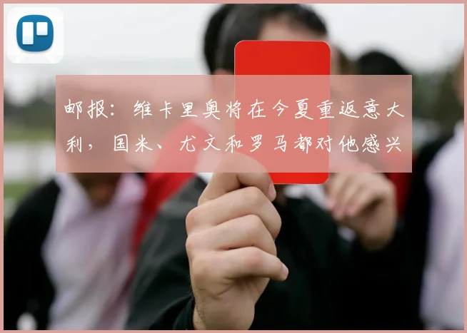 邮报：维卡里奥将在今夏重返意大利，国米、尤文和罗马都对他感兴趣
