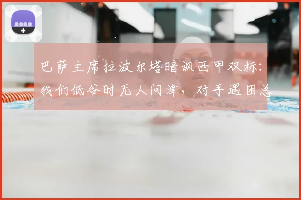 巴萨主席拉波尔塔暗讽西甲双标：我们低谷时无人问津，对手遇困总有援手