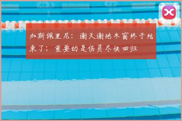 加斯佩里尼：谢天谢地冬窗终于结束了；重要的是伤员尽快回归