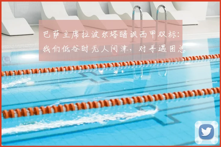 巴萨主席拉波尔塔暗讽西甲双标：我们低谷时无人问津，对手遇困总有援手