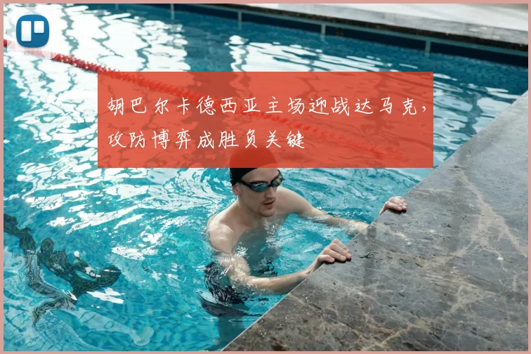胡巴尔卡德西亚主场迎战达马克，攻防博弈成胜负关键