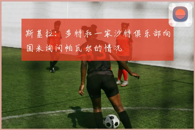 斯基拉：多特和一家沙特俱乐部向国米询问帕瓦尔的情况