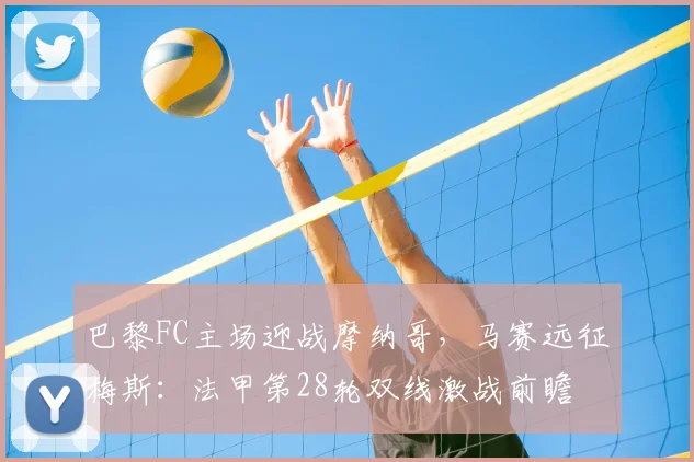 巴黎FC主场迎战摩纳哥，马赛远征梅斯：法甲第28轮双线激战前瞻