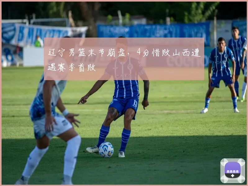 辽宁男篮末节崩盘，4分惜败山西遭遇赛季首败