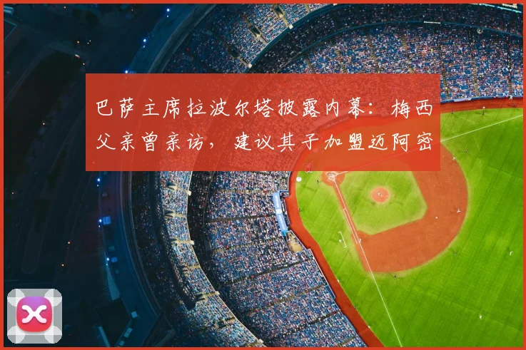 巴萨主席拉波尔塔披露内幕：梅西父亲曾亲访，建议其子加盟迈阿密
