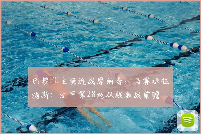 巴黎FC主场迎战摩纳哥，马赛远征梅斯：法甲第28轮双线激战前瞻