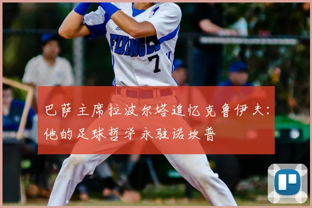 巴萨主席拉波尔塔追忆克鲁伊夫：他的足球哲学永驻诺坎普