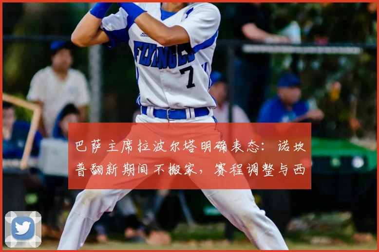 巴萨主席拉波尔塔明确表态：诺坎普翻新期间不搬家，赛程调整与西甲协商