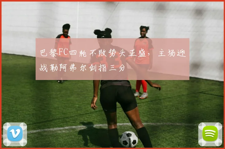 巴黎FC四轮不败势头正盛，主场迎战勒阿弗尔剑指三分