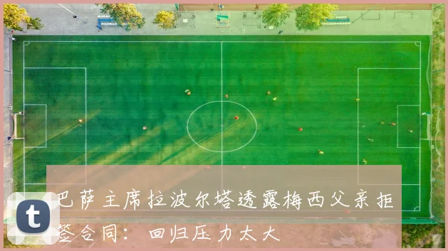 巴萨主席拉波尔塔透露梅西父亲拒签合同：回归压力太大