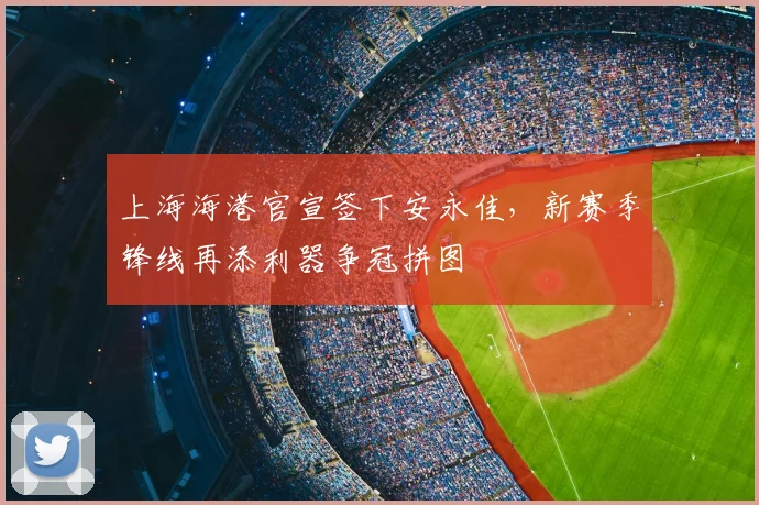 上海海港官宣签下安永佳，新赛季锋线再添利器争冠拼图