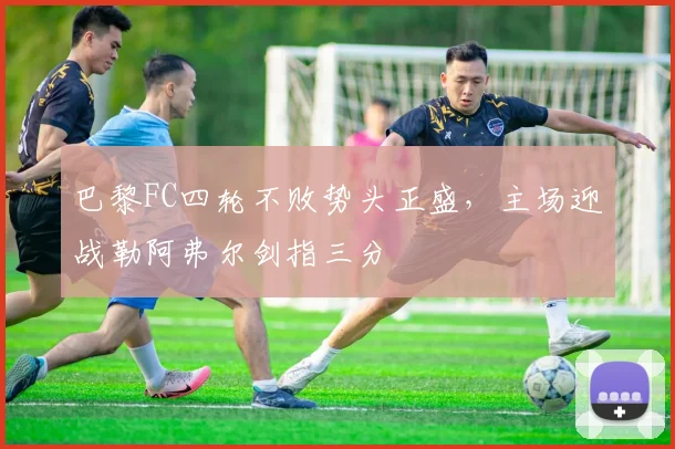 巴黎FC四轮不败势头正盛，主场迎战勒阿弗尔剑指三分