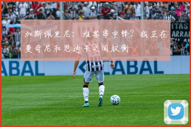 加斯佩里尼：谁客串中锋？我正在曼奇尼和恩迪卡之间权衡