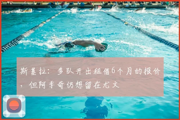 斯基拉:多队开出租借6个月的报价,但阿季奇仍想留在尤文