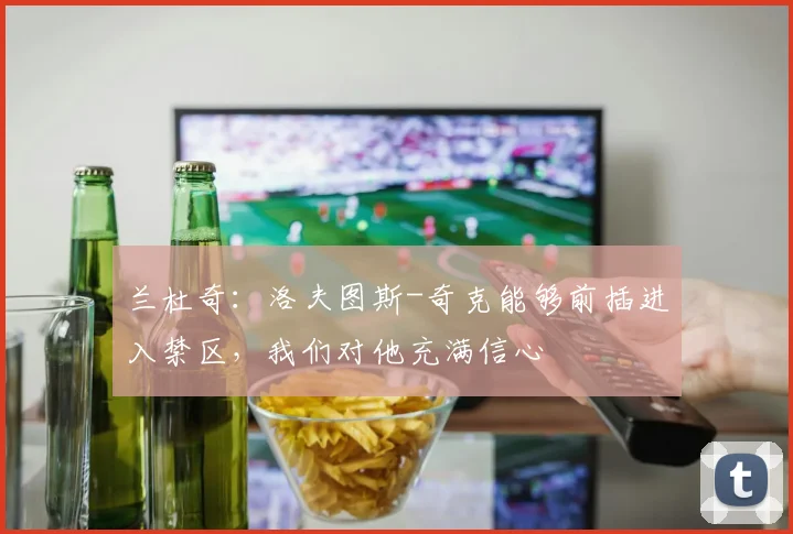 兰杜奇：洛夫图斯-奇克能够前插进入禁区，我们对他充满信心