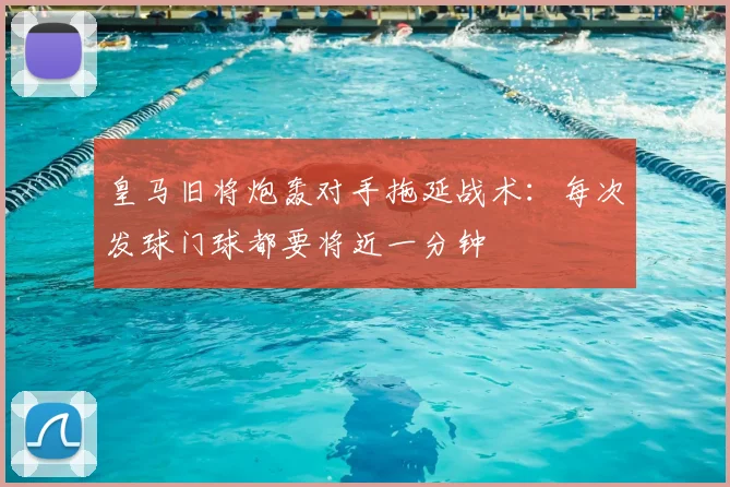 皇马旧将炮轰对手拖延战术：每次发球门球都要将近一分钟