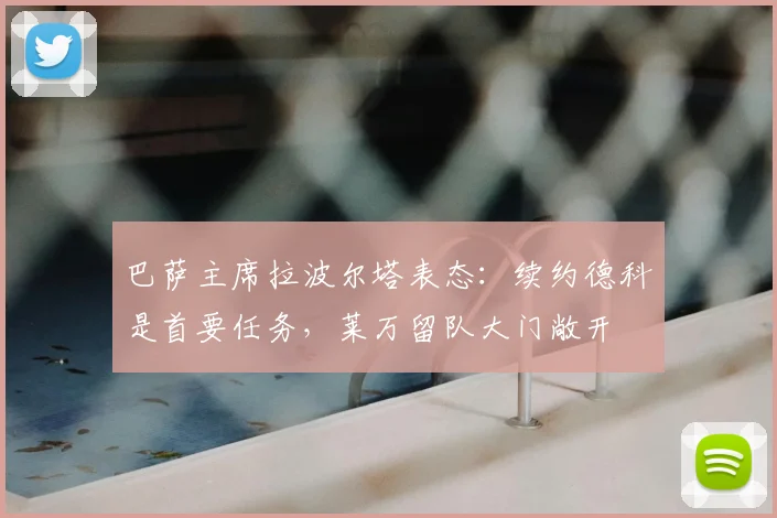 巴萨主席拉波尔塔表态：续约德科是首要任务，莱万留队大门敞开