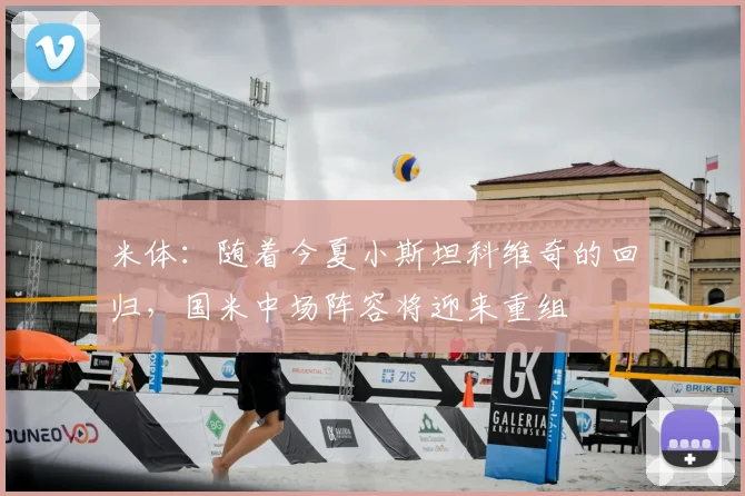 米体：随着今夏小斯坦科维奇的回归，国米中场阵容将迎来重组