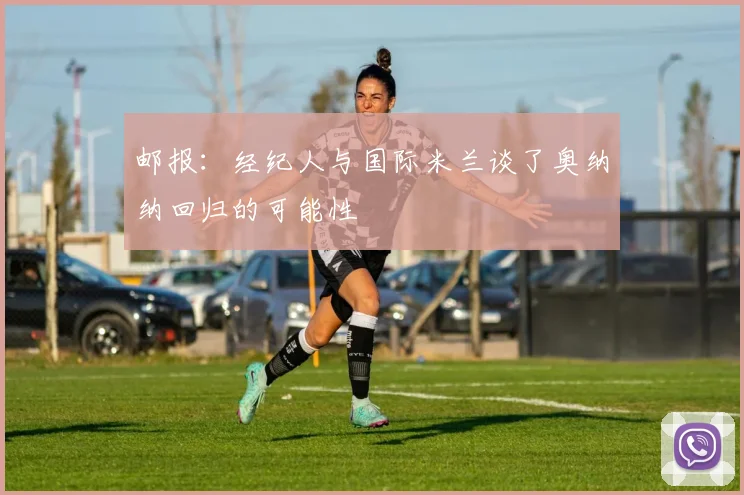 邮报：经纪人与国际米兰谈了奥纳纳回归的可能性