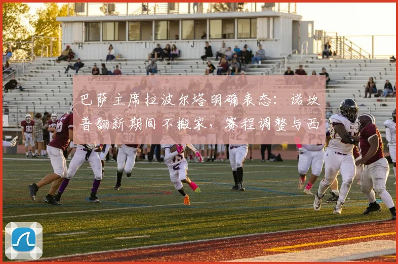 巴萨主席拉波尔塔明确表态：诺坎普翻新期间不搬家，赛程调整与西甲协商