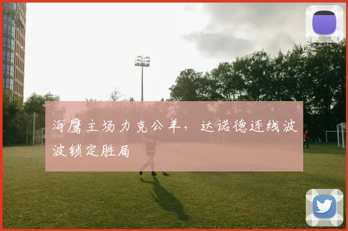 海鹰主场力克公羊，达诺德连线波波锁定胜局